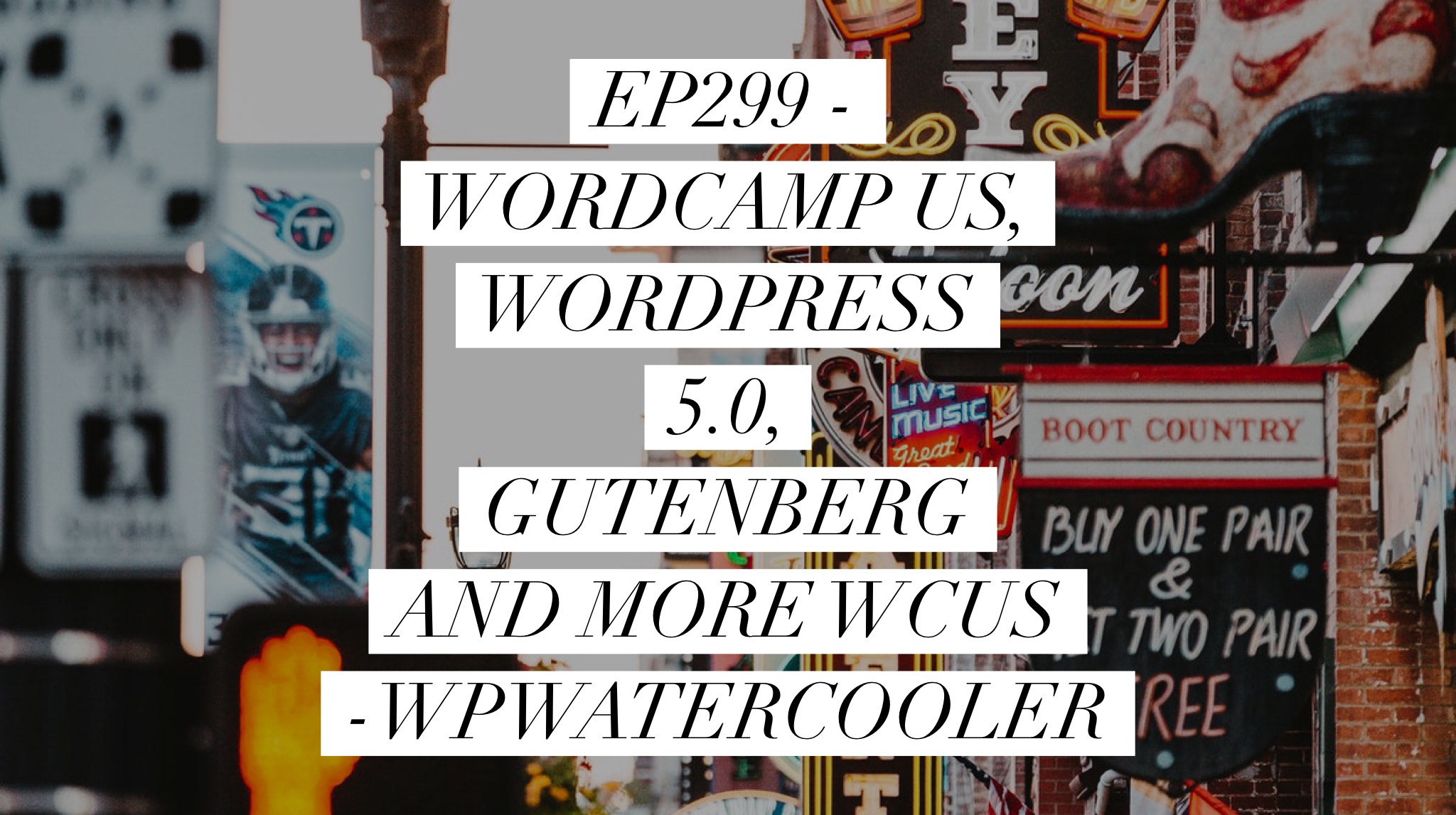 EP299 - WordCamp US, WordPress 5.0, Gutenberg and more WCUS - WPwatercooler